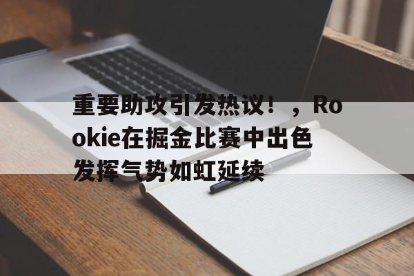 九游娱乐APP-重要助攻引发热议！，Rookie在掘金比赛中出色发挥气势如虹延续(掘金的比赛)