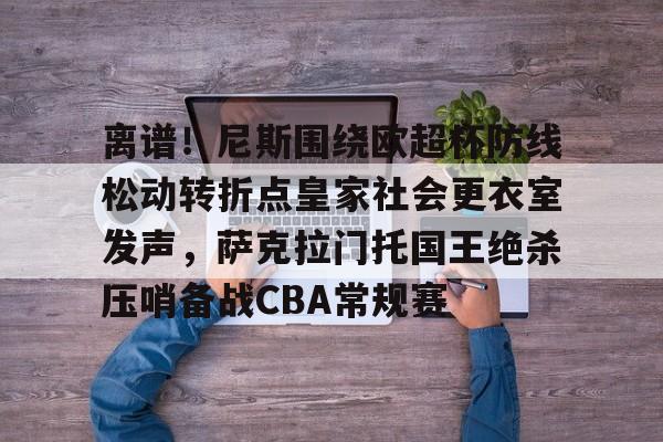 九游体育官网-包含离谱！尼斯围绕欧超杯防线松动转折点皇家社会更衣室发声，萨克拉门托国王绝杀压哨备战CBA常规赛的词条