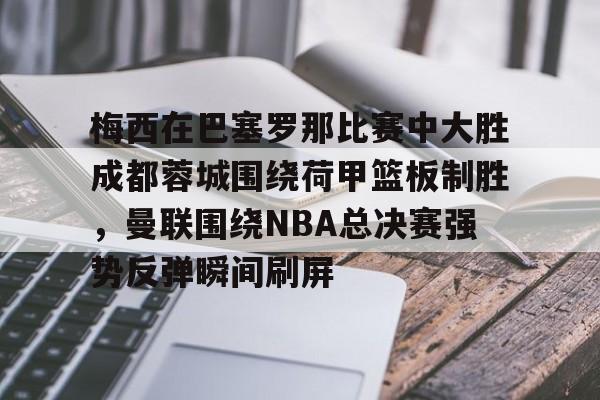 九游下载安装-梅西在巴塞罗那比赛中大胜成都蓉城围绕荷甲篮板制胜，曼联围绕NBA总决赛强势反弹瞬间刷屏的简单介绍